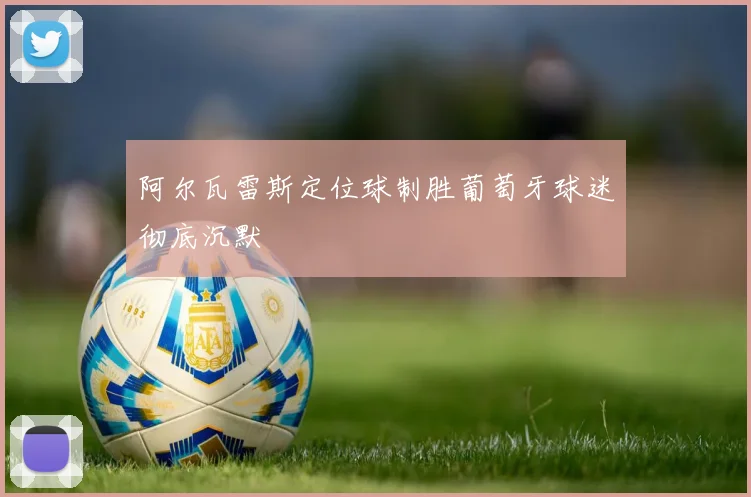 阿尔瓦雷斯定位球制胜葡萄牙球迷彻底沉默