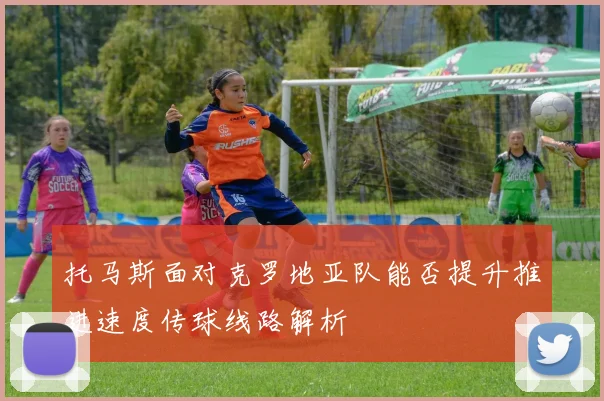 托马斯面对克罗地亚队能否提升推进速度传球线路解析