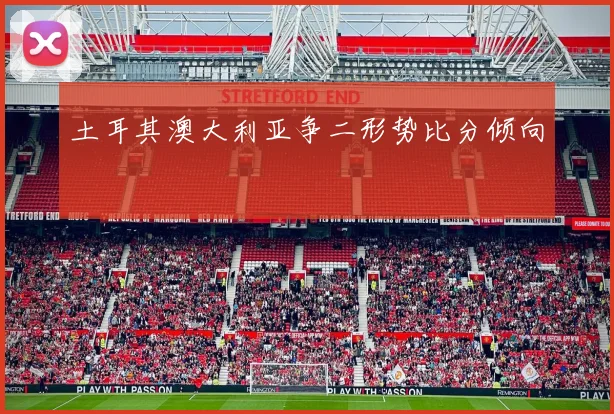 土耳其澳大利亚争二形势比分倾向