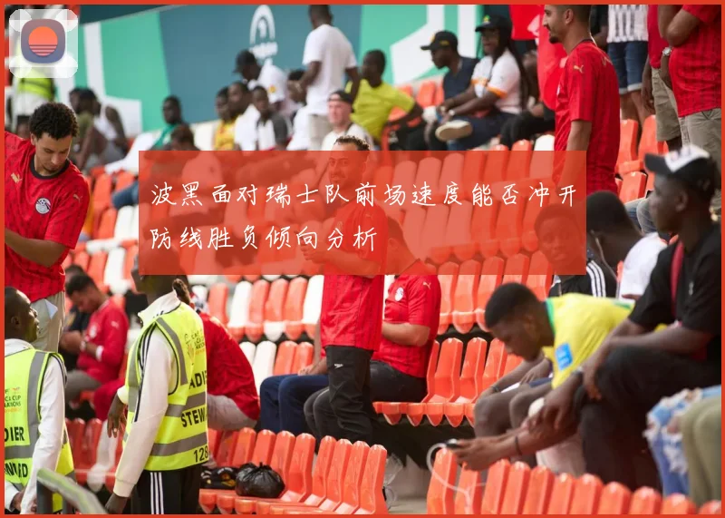 波黑面对瑞士队前场速度能否冲开防线胜负倾向分析
