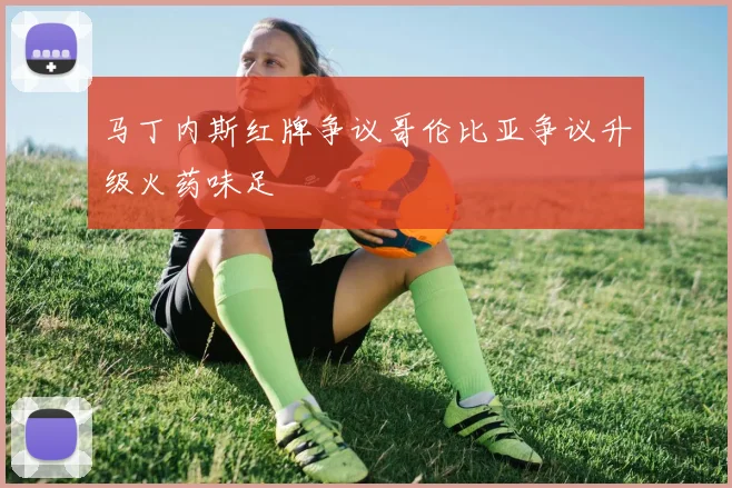 马丁内斯红牌争议哥伦比亚争议升级火药味足