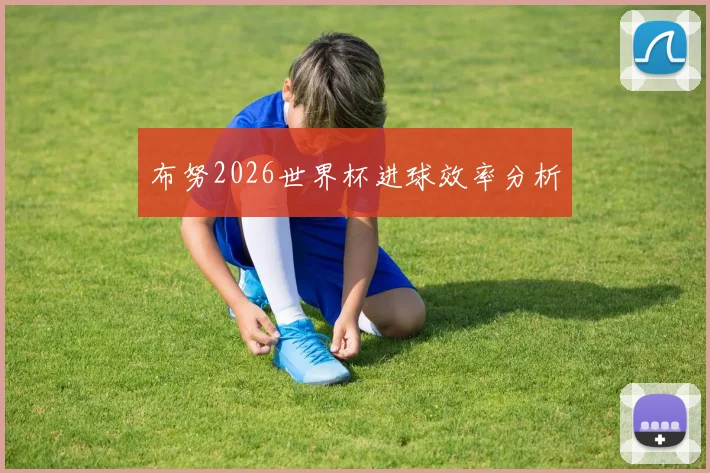 布努2026世界杯进球效率分析