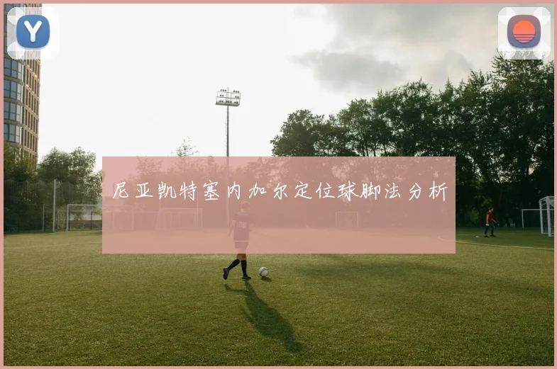 尼亚凯特塞内加尔定位球脚法分析