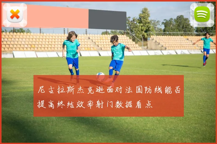 尼古拉斯杰克逊面对法国防线能否提高终结效率射门数据看点