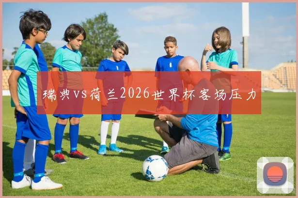 瑞典vs荷兰2026世界杯客场压力