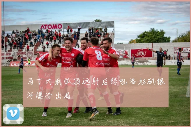 马丁内利弧顶远射后怒吼洛杉矶银河爆冷出局