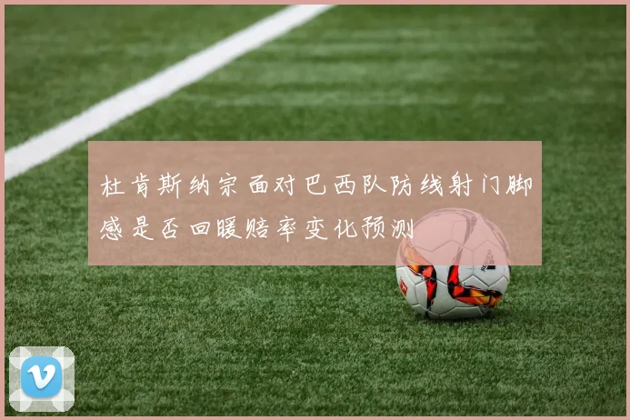 杜肯斯纳宗面对巴西队防线射门脚感是否回暖赔率变化预测