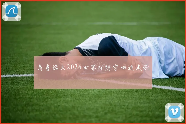 乌鲁诺夫2026世界杯防守回追表现