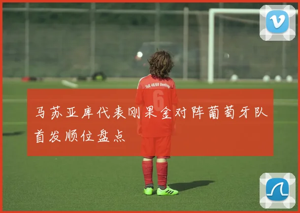 马苏亚库代表刚果金对阵葡萄牙队首发顺位盘点