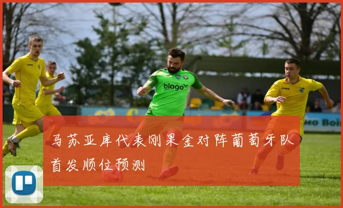马苏亚库代表刚果金对阵葡萄牙队首发顺位预测