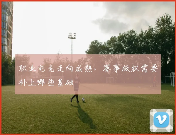 职业电竞走向成熟，赛事版权需要补上哪些基础