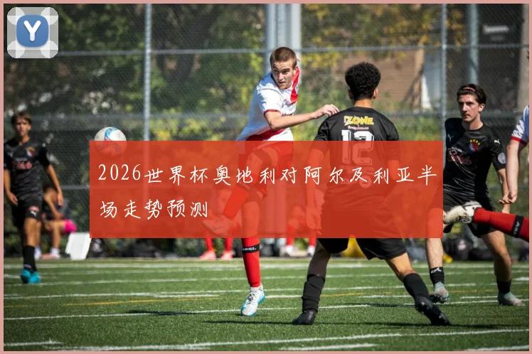 2026世界杯奥地利对阿尔及利亚半场走势预测