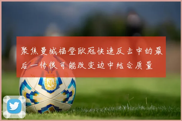 聚焦曼城福登欧冠快速反击中的最后一传很可能改变边中结合质量