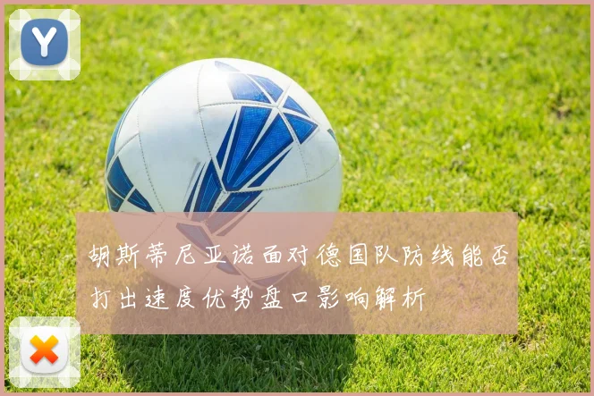 胡斯蒂尼亚诺面对德国队防线能否打出速度优势盘口影响解析