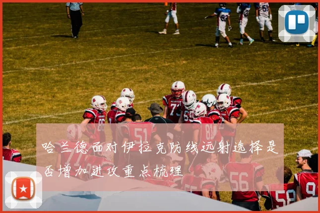 哈兰德面对伊拉克防线远射选择是否增加进攻重点梳理