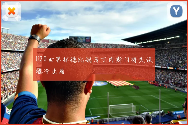 U20世界杯德比战马丁内斯门将失误爆冷出局