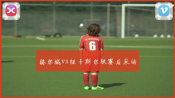 赫尔城vs纽卡斯尔联赛后采访