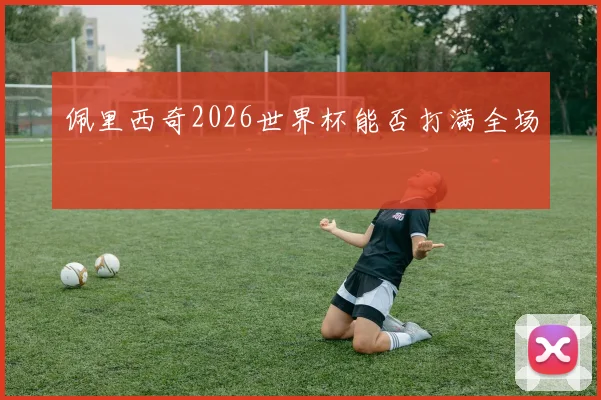 佩里西奇2026世界杯能否打满全场
