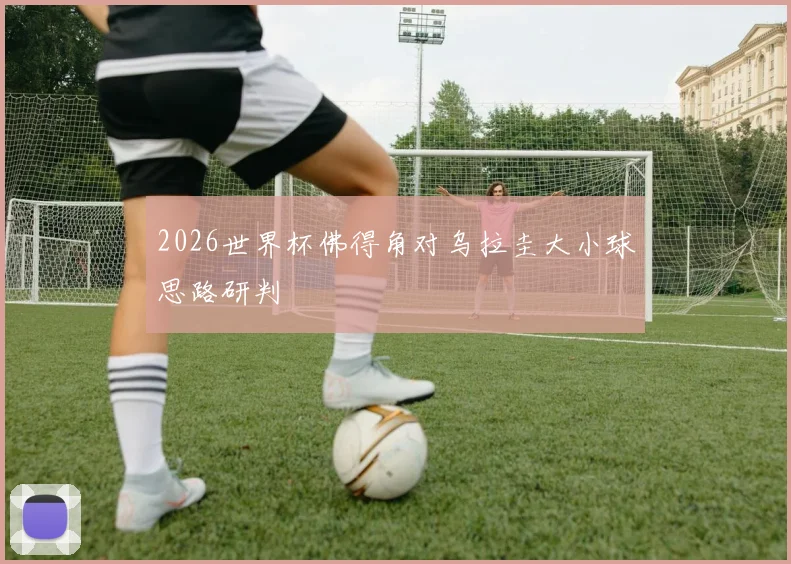 2026世界杯佛得角对乌拉圭大小球思路研判