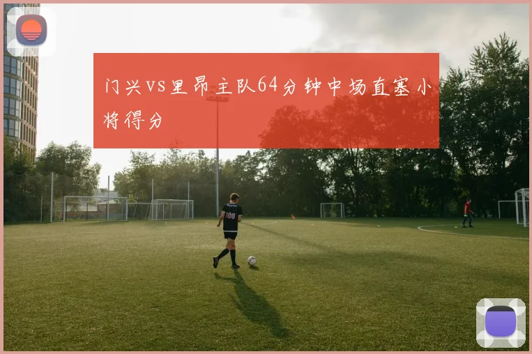 门兴vs里昂主队64分钟中场直塞小将得分