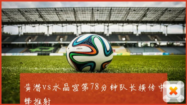 黄潜vs水晶宫第78分钟队长横传中锋推射