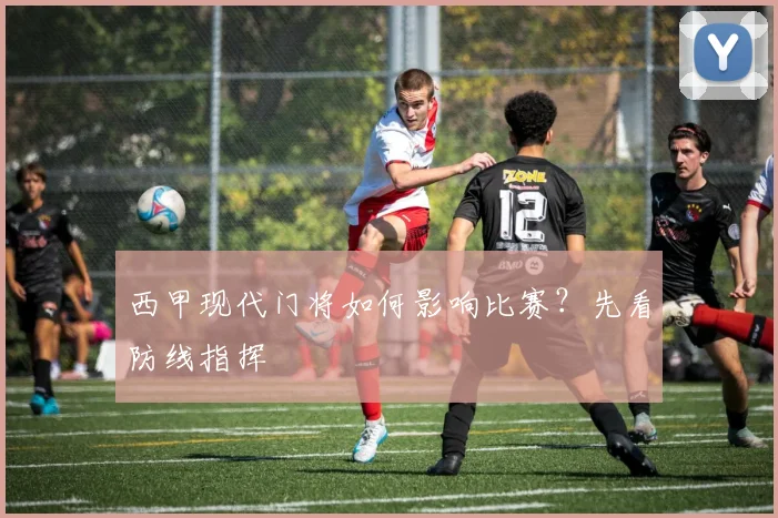 西甲现代门将如何影响比赛？先看防线指挥