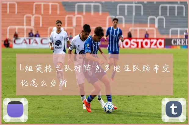 L组英格兰队对阵克罗地亚队赔率变化怎么分析