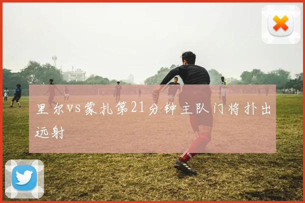 里尔vs蒙扎第21分钟主队门将扑出远射
