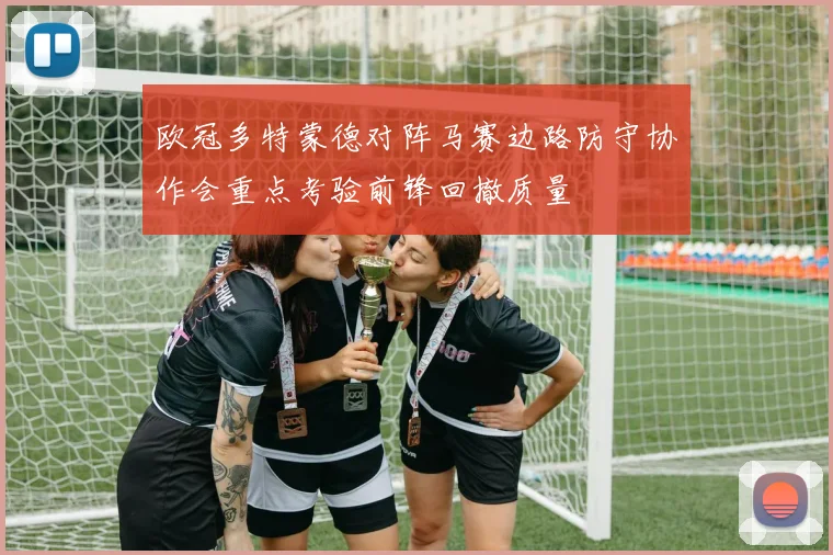 欧冠多特蒙德对阵马赛边路防守协作会重点考验前锋回撤质量