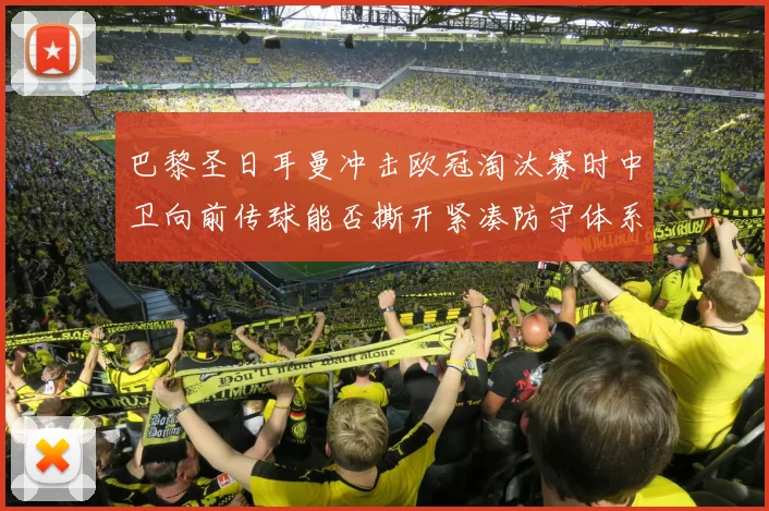 巴黎圣日耳曼冲击欧冠淘汰赛时中卫向前传球能否撕开紧凑防守体系