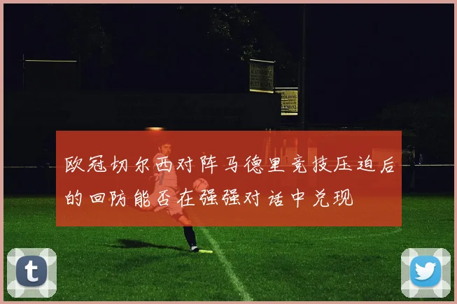 欧冠切尔西对阵马德里竞技压迫后的回防能否在强强对话中兑现