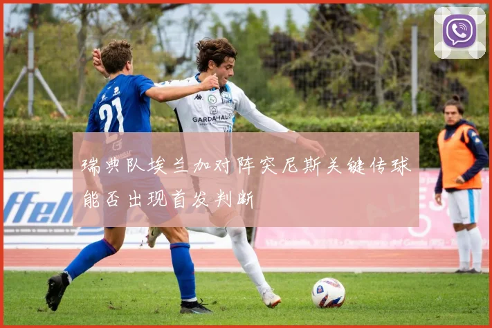 瑞典队埃兰加对阵突尼斯关键传球能否出现首发判断