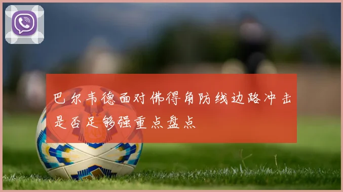 巴尔韦德面对佛得角防线边路冲击是否足够强重点盘点
