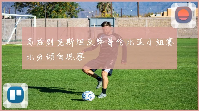 乌兹别克斯坦交锋哥伦比亚小组赛比分倾向观察
