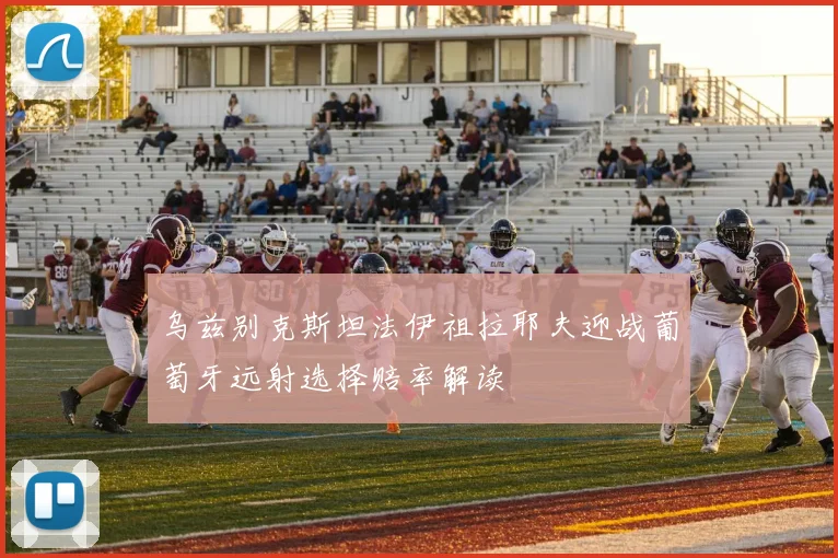 乌兹别克斯坦法伊祖拉耶夫迎战葡萄牙远射选择赔率解读