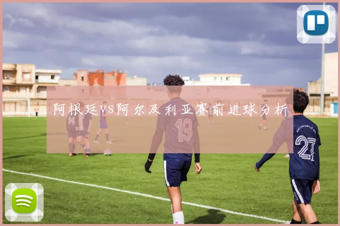 阿根廷vs阿尔及利亚赛前进球分析