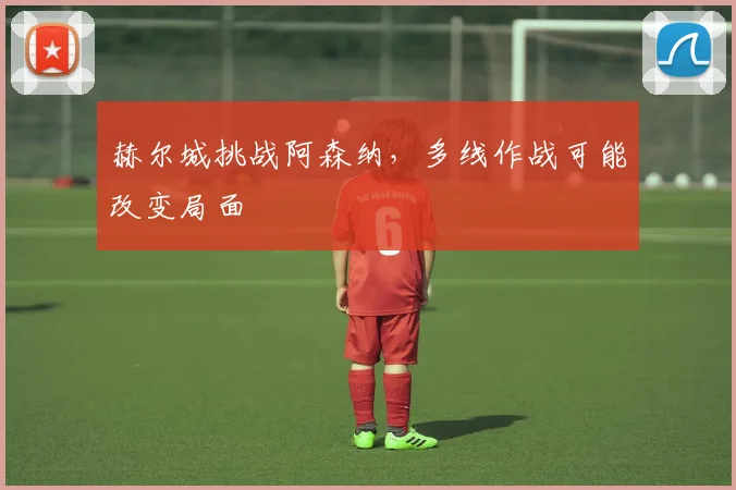 赫尔城挑战阿森纳,多线作战可能改变局面