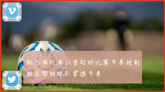凯西面对库拉索时的比赛节奏控制能否帮助球队掌握节奏