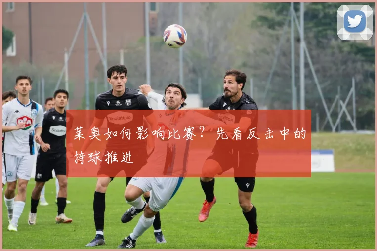莱奥如何影响比赛？先看反击中的持球推进