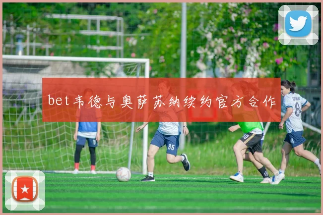 bet韦德与奥萨苏纳续约官方合作