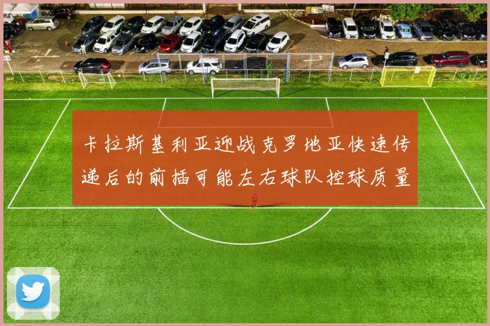 卡拉斯基利亚迎战克罗地亚快速传递后的前插可能左右球队控球质量
