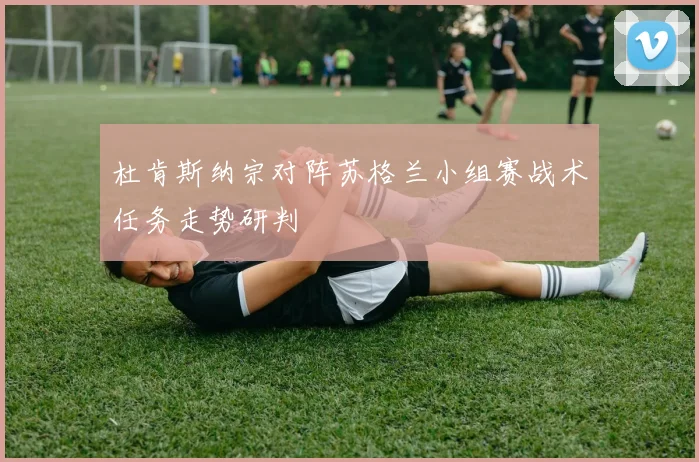 杜肯斯纳宗对阵苏格兰小组赛战术任务走势研判