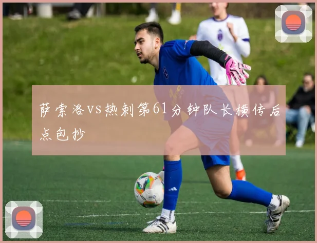 萨索洛vs热刺第61分钟队长横传后点包抄
