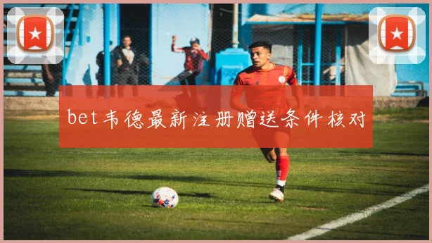 bet韦德最新注册赠送条件核对