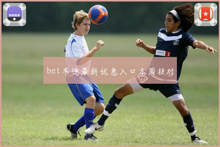 bet韦德最新优惠入口本周核对