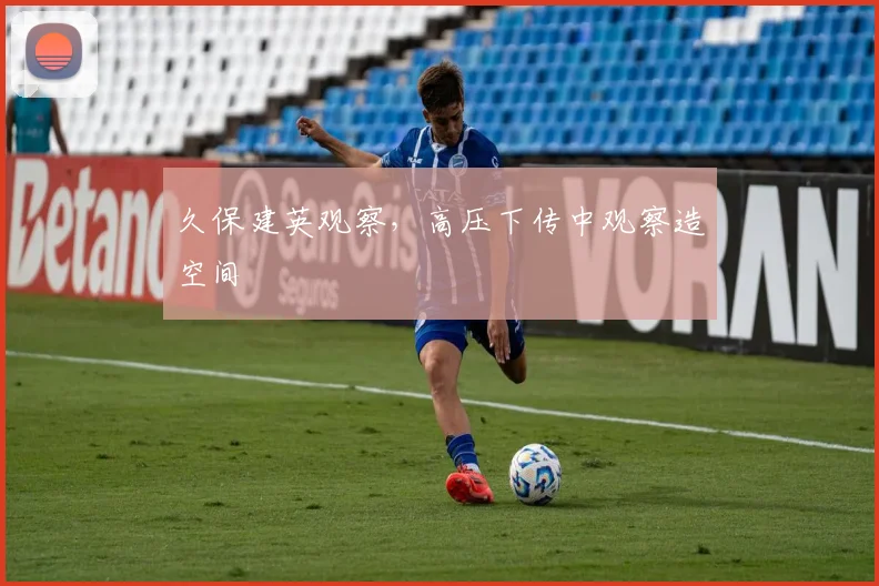 久保建英观察，高压下传中观察造空间